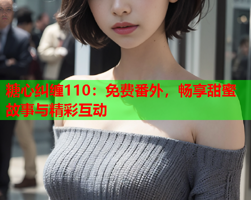糖心纠缠110：免费番外，畅享甜蜜故事与精彩互动  第1张