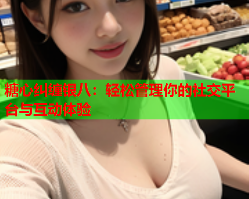糖心纠缠银八：轻松管理你的社交平台与互动体验  第1张