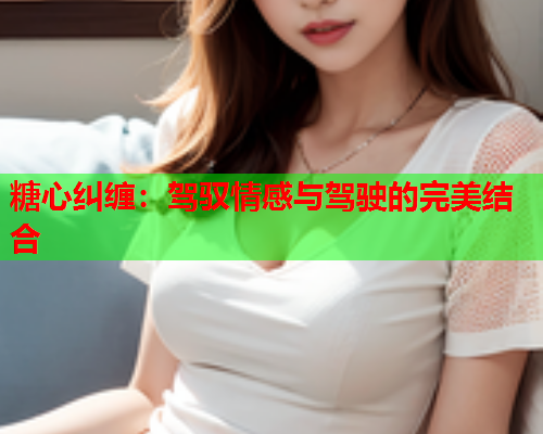 糖心纠缠：驾驭情感与驾驶的完美结合  第1张