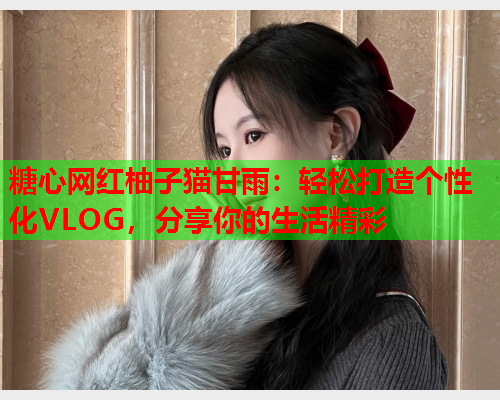 糖心网红柚子猫甘雨：轻松打造个性化VLOG，分享你的生活精彩  第2张