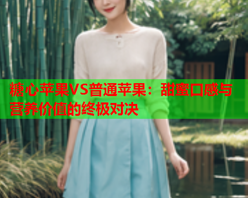 糖心苹果VS普通苹果：甜蜜口感与营养价值的终极对决  第1张