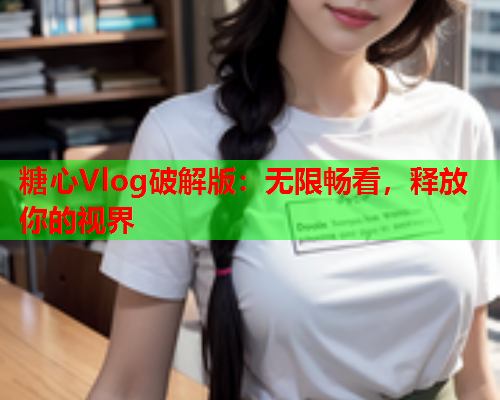 糖心Vlog破解版：无限畅看，释放你的视界  第2张