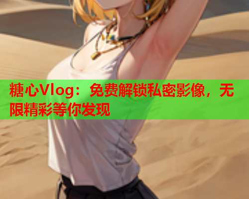 糖心Vlog：免费解锁私密影像，无限精彩等你发现  第1张