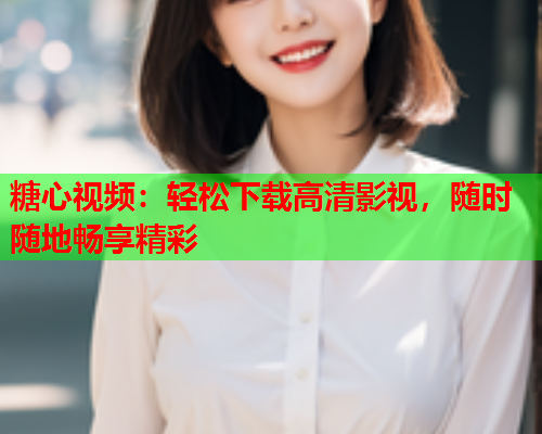糖心视频：轻松下载高清影视，随时随地畅享精彩  第1张