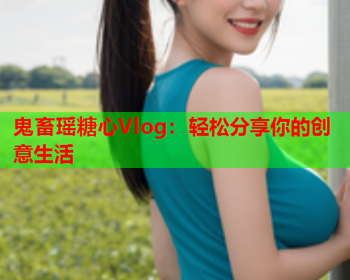 鬼畜瑶糖心Vlog：轻松分享你的创意生活  第1张