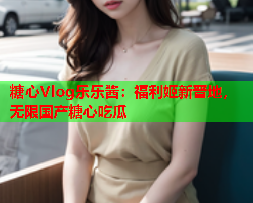糖心Vlog乐乐酱：福利姬新晋地，无限国产糖心吃瓜  第2张