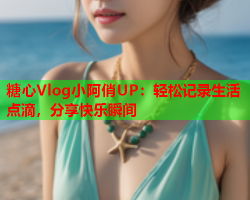 糖心Vlog小阿俏UP：轻松记录生活点滴，分享快乐瞬间  第1张