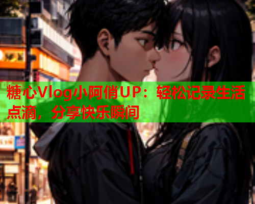 糖心Vlog小阿俏UP：轻松记录生活点滴，分享快乐瞬间  第2张
